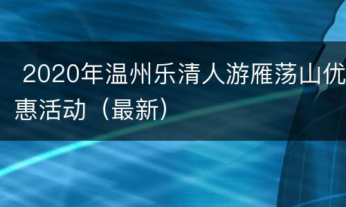  2020年温州乐清人游雁荡山优惠活动（最新）