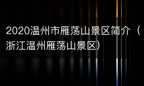 2020温州市雁荡山景区简介（浙江温州雁荡山景区）