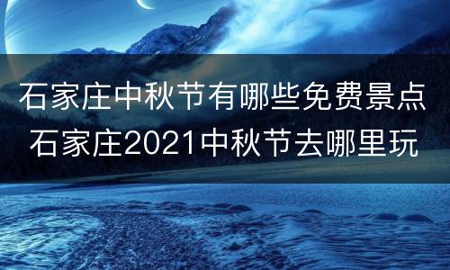石家庄中秋节有哪些免费景点 石家庄2021中秋节去哪里玩