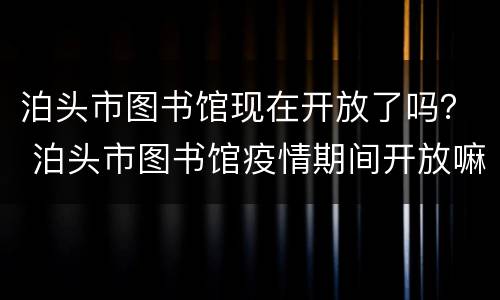 泊头市图书馆现在开放了吗？ 泊头市图书馆疫情期间开放嘛