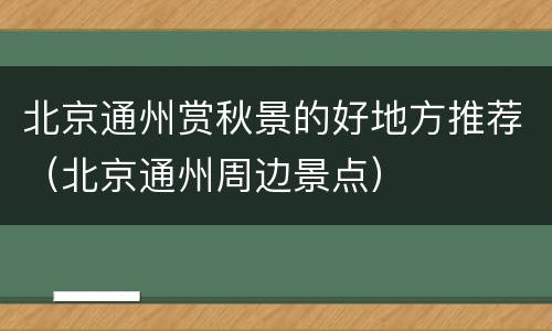 北京通州赏秋景的好地方推荐（北京通州周边景点）