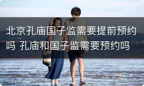 北京孔庙国子监需要提前预约吗 孔庙和国子监需要预约吗