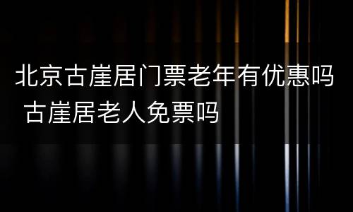 北京古崖居门票老年有优惠吗 古崖居老人免票吗