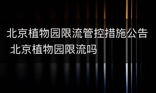 北京植物园限流管控措施公告 北京植物园限流吗