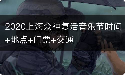2020上海众神复活音乐节时间+地点+门票+交通