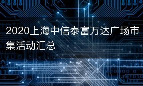 2020上海中信泰富万达广场市集活动汇总