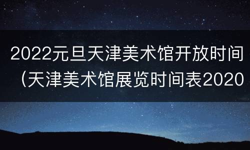 2022元旦天津美术馆开放时间（天津美术馆展览时间表2020）