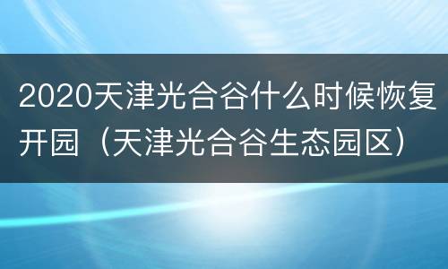 2020天津光合谷什么时候恢复开园（天津光合谷生态园区）