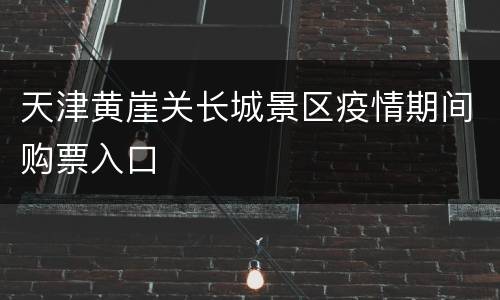 天津黄崖关长城景区疫情期间购票入口