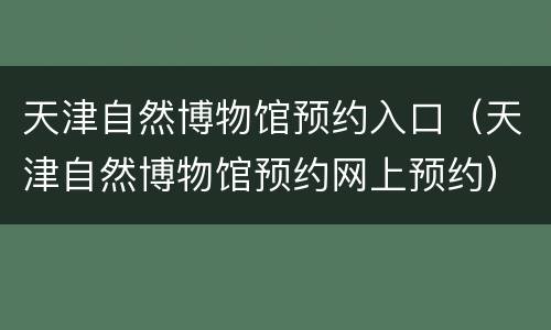 天津自然博物馆预约入口（天津自然博物馆预约网上预约）