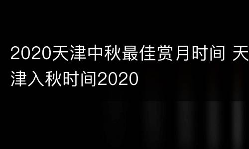 2020天津中秋最佳赏月时间 天津入秋时间2020