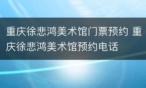 重庆徐悲鸿美术馆门票预约 重庆徐悲鸿美术馆预约电话