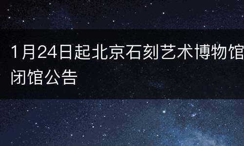 1月24日起北京石刻艺术博物馆闭馆公告