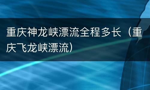 重庆神龙峡漂流全程多长（重庆飞龙峡漂流）