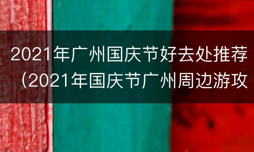 2021年广州国庆节好去处推荐（2021年国庆节广州周边游攻略）