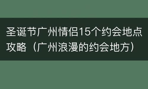 圣诞节广州情侣15个约会地点攻略（广州浪漫的约会地方）