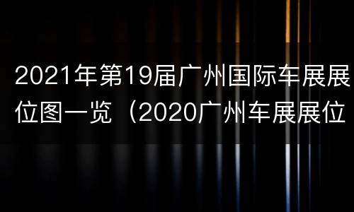 2021年第19届广州国际车展展位图一览（2020广州车展展位）