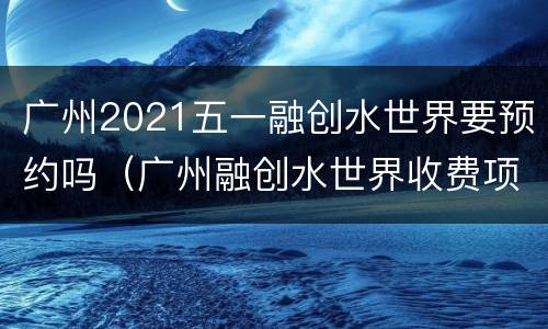 广州2021五一融创水世界要预约吗（广州融创水世界收费项目）