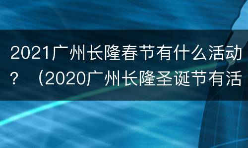 2021广州长隆春节有什么活动？（2020广州长隆圣诞节有活动吗）