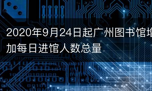 2020年9月24日起广州图书馆增加每日进馆人数总量