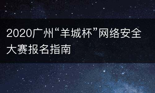 2020广州“羊城杯”网络安全大赛报名指南
