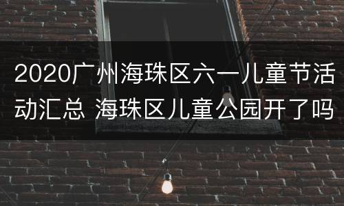 2020广州海珠区六一儿童节活动汇总 海珠区儿童公园开了吗