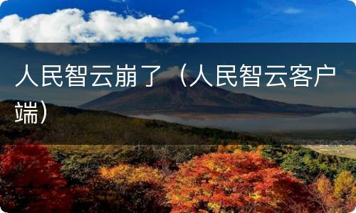 人民智云崩了（人民智云客户端）