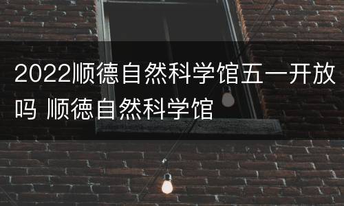 2022顺德自然科学馆五一开放吗 顺徳自然科学馆
