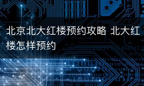 北京北大红楼预约攻略 北大红楼怎样预约