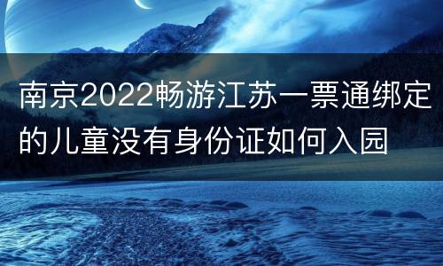 南京2022畅游江苏一票通绑定的儿童没有身份证如何入园