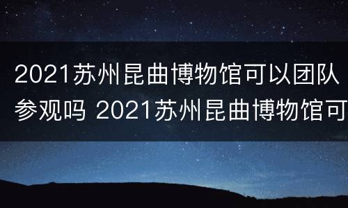 2021苏州昆曲博物馆可以团队参观吗 2021苏州昆曲博物馆可以团队参观吗