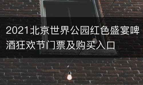 2021北京世界公园红色盛宴啤酒狂欢节门票及购买入口