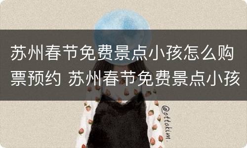 苏州春节免费景点小孩怎么购票预约 苏州春节免费景点小孩怎么购票预约的