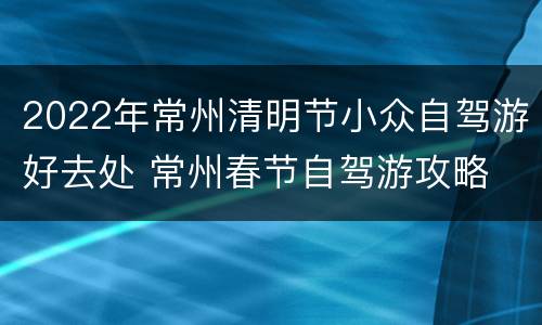 2022年常州清明节小众自驾游好去处 常州春节自驾游攻略