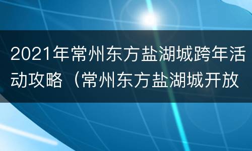 2021年常州东方盐湖城跨年活动攻略（常州东方盐湖城开放时间）