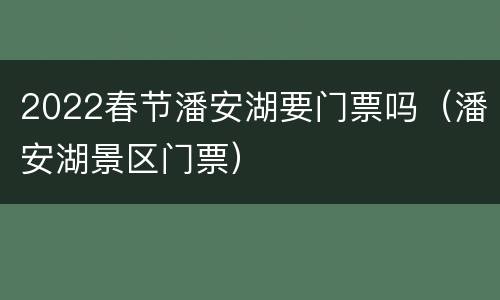 2022春节潘安湖要门票吗（潘安湖景区门票）