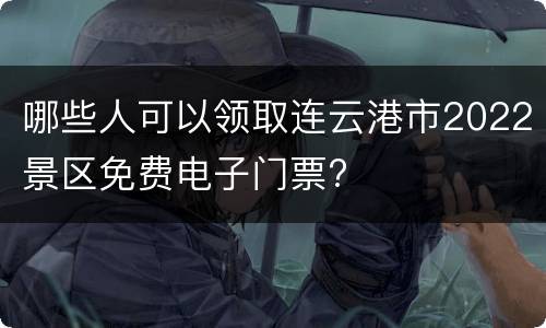 哪些人可以领取连云港市2022景区免费电子门票?