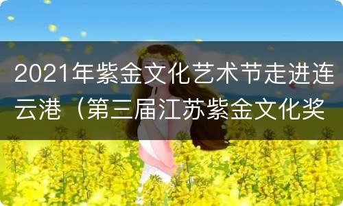2021年紫金文化艺术节走进连云港（第三届江苏紫金文化奖）