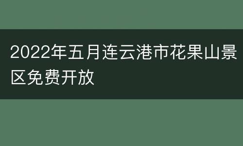 2022年五月连云港市花果山景区免费开放