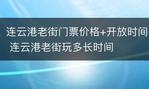 连云港老街门票价格+开放时间 连云港老街玩多长时间