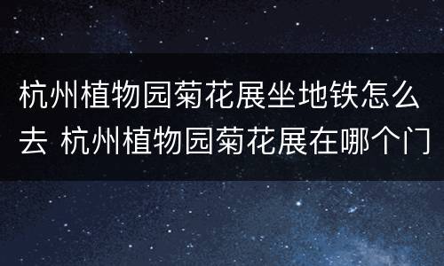 杭州植物园菊花展坐地铁怎么去 杭州植物园菊花展在哪个门