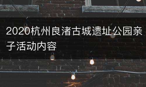2020杭州良渚古城遗址公园亲子活动内容