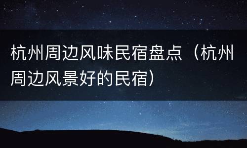 杭州周边风味民宿盘点（杭州周边风景好的民宿）