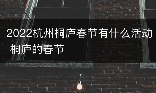 2022杭州桐庐春节有什么活动 桐庐的春节