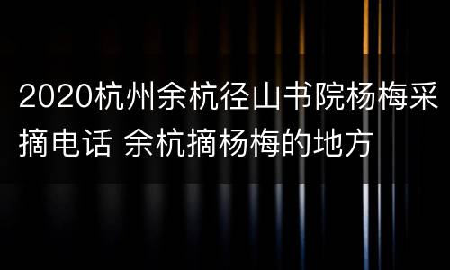 2020杭州余杭径山书院杨梅采摘电话 余杭摘杨梅的地方