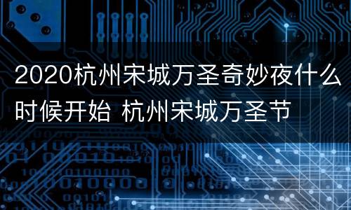 2020杭州宋城万圣奇妙夜什么时候开始 杭州宋城万圣节