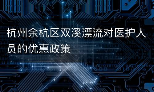 杭州余杭区双溪漂流对医护人员的优惠政策