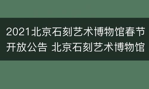2021北京石刻艺术博物馆春节开放公告 北京石刻艺术博物馆开放时间