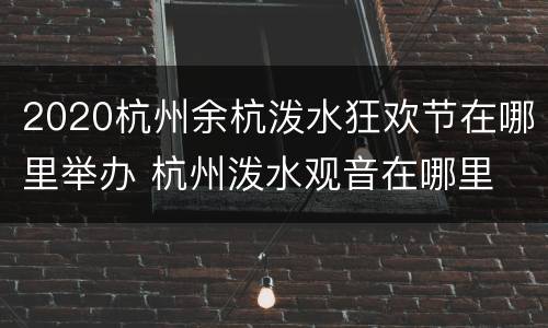 2020杭州余杭泼水狂欢节在哪里举办 杭州泼水观音在哪里