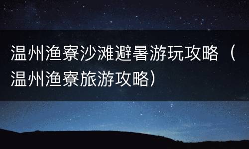 温州渔寮沙滩避暑游玩攻略（温州渔寮旅游攻略）